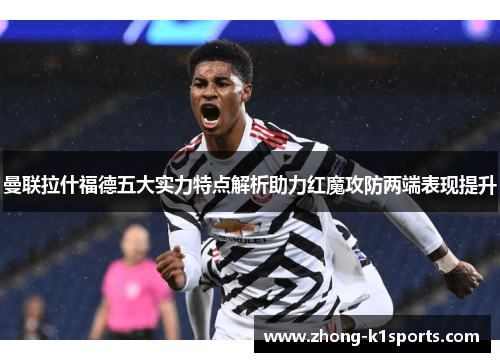 曼联拉什福德五大实力特点解析助力红魔攻防两端表现提升