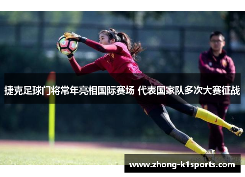 捷克足球门将常年亮相国际赛场 代表国家队多次大赛征战