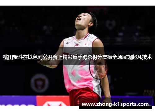 桃田贤斗在以色列公开赛上精彩反手劈杀得分震撼全场展现超凡技术