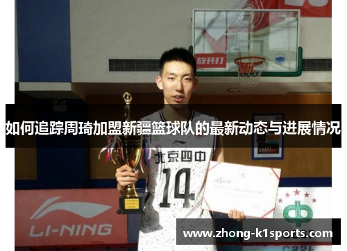 如何追踪周琦加盟新疆篮球队的最新动态与进展情况