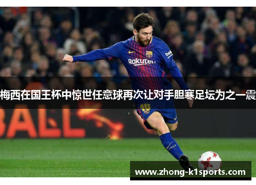 梅西在国王杯中惊世任意球再次让对手胆寒足坛为之一震