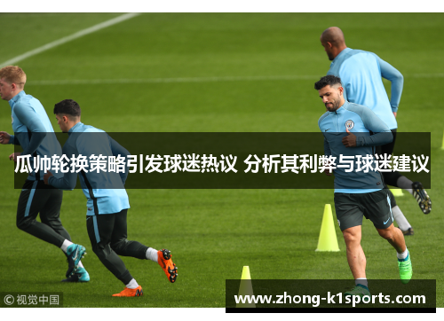 瓜帅轮换策略引发球迷热议 分析其利弊与球迷建议