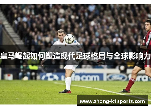 皇马崛起如何塑造现代足球格局与全球影响力