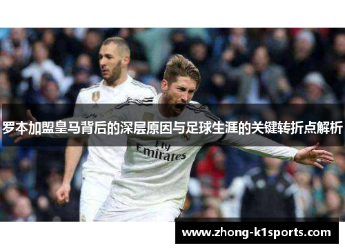 罗本加盟皇马背后的深层原因与足球生涯的关键转折点解析 罗本加盟皇马背后的深层原因与足球生涯的关键转折点解析