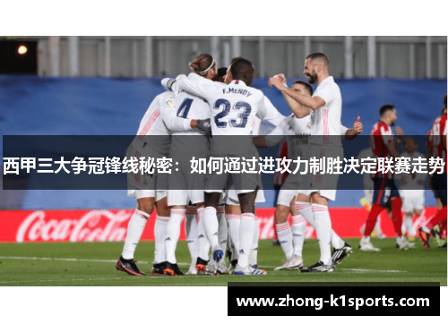 西甲三大争冠锋线秘密：如何通过进攻力制胜决定联赛走势