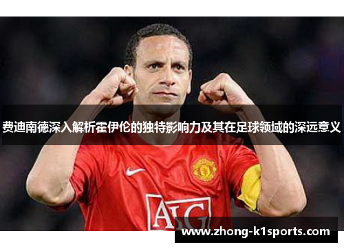 费迪南德深入解析霍伊伦的独特影响力及其在足球领域的深远意义