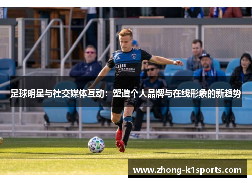 足球明星与社交媒体互动:塑造个人品牌与在线形象的新趋势 足球明星与社交媒体互动:塑造个人品牌与在线形象的新趋势