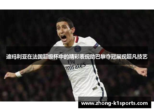 迪玛利亚在法国超级杯中的精彩表现助巴黎夺冠展现超凡技艺 迪玛利亚在法国超级杯中的精彩表现助巴黎夺冠展现超凡技艺