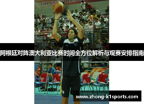阿根廷对阵澳大利亚比赛时间全方位解析与观赛安排指南