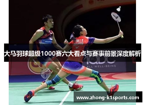 大马羽球超级1000赛六大看点与赛事前景深度解析 大马羽球超级1000赛六大看点与赛事前景深度解析