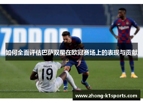 如何全面评估巴萨双星在欧冠赛场上的表现与贡献 如何全面评估巴萨双星在欧冠赛场上的表现与贡献