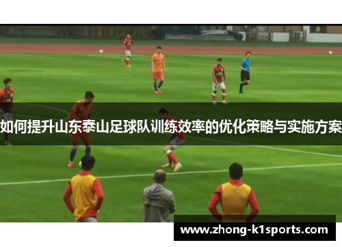 如何提升山东泰山足球队训练效率的优化策略与实施方案 如何提升山东泰山足球队训练效率的优化策略与实施方案