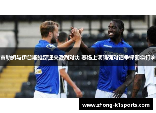 富勒姆与伊普斯维奇迎来激烈对决 赛场上演强强对话争锋即将打响 富勒姆与伊普斯维奇迎来激烈对决 赛场上演强强对话争锋即将打响