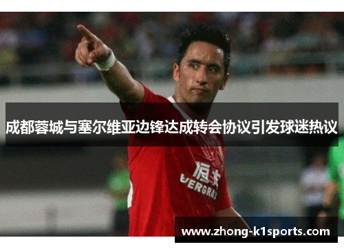 成都蓉城与塞尔维亚边锋达成转会协议引发球迷热议 成都蓉城与塞尔维亚边锋达成转会协议引发球迷热议