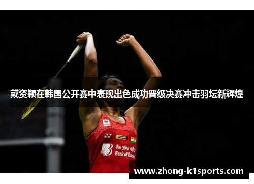 戴资颖在韩国公开赛中表现出色成功晋级决赛冲击羽坛新辉煌 戴资颖在韩国公开赛中表现出色成功晋级决赛冲击羽坛新辉煌