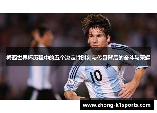 梅西世界杯历程中的五个决定性时刻与传奇背后的奋斗与荣耀