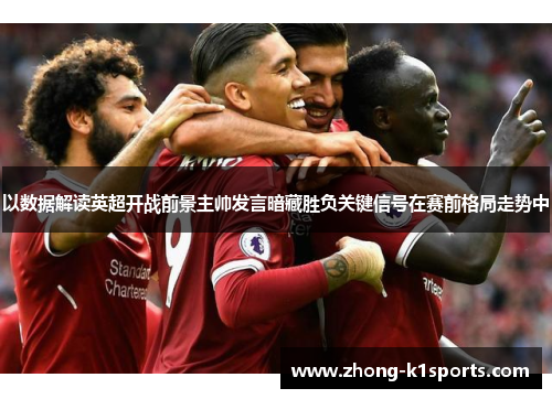 以数据解读英超开战前景主帅发言暗藏胜负关键信号在赛前格局走势中 以数据解读英超开战前景主帅发言暗藏胜负关键信号在赛前格局走势中