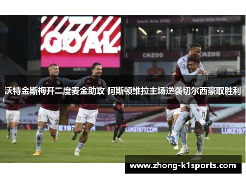 沃特金斯梅开二度麦金助攻 阿斯顿维拉主场逆袭切尔西豪取胜利 沃特金斯梅开二度麦金助攻 阿斯顿维拉主场逆袭切尔西豪取胜利