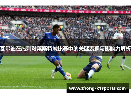 瓦尔迪在热刺对莱斯特城比赛中的关键表现与影响力解析 瓦尔迪在热刺对莱斯特城比赛中的关键表现与影响力解析