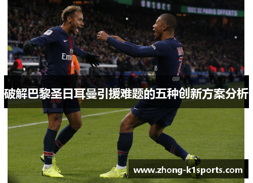 破解巴黎圣日耳曼引援难题的五种创新方案分析 破解巴黎圣日耳曼引援难题的五种创新方案分析