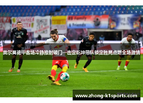 奥尔莫德甲客场冷静推射破门一击定乾坤带队锁定胜局点燃全场激情