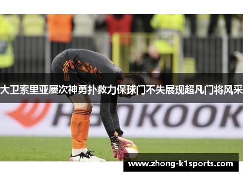 大卫索里亚屡次神勇扑救力保球门不失展现超凡门将风采
