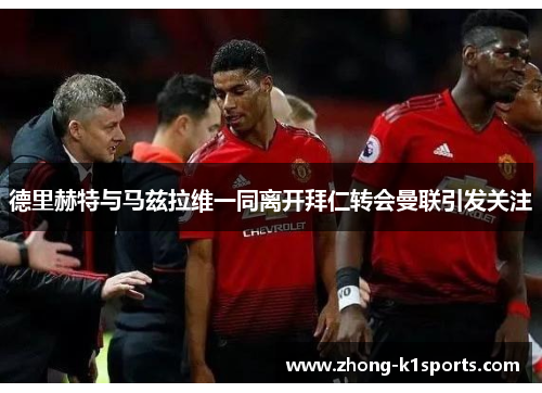 德里赫特与马兹拉维一同离开拜仁转会曼联引发关注