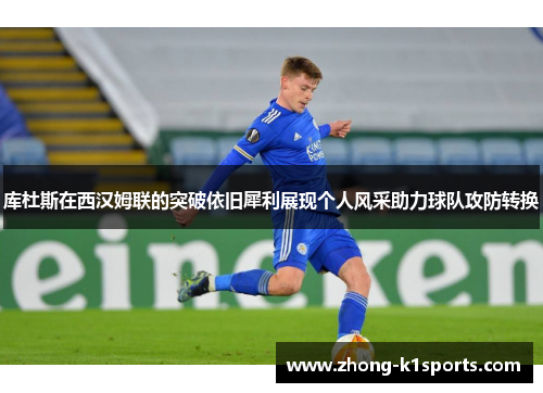 库杜斯在西汉姆联的突破依旧犀利展现个人风采助力球队攻防转换