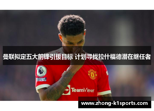 曼联拟定五大前锋引援目标 计划寻找拉什福德潜在继任者