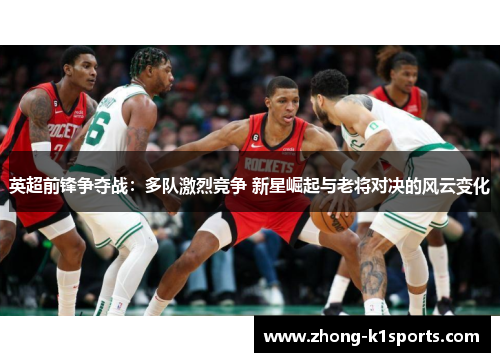 英超前锋争夺战：多队激烈竞争 新星崛起与老将对决的风云变化