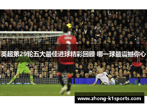 英超第29轮五大最佳进球精彩回顾 哪一球最震撼你心