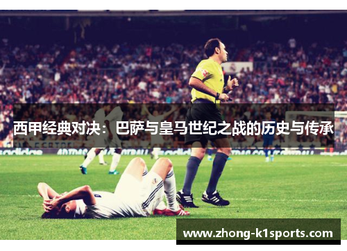 西甲经典对决：巴萨与皇马世纪之战的历史与传承